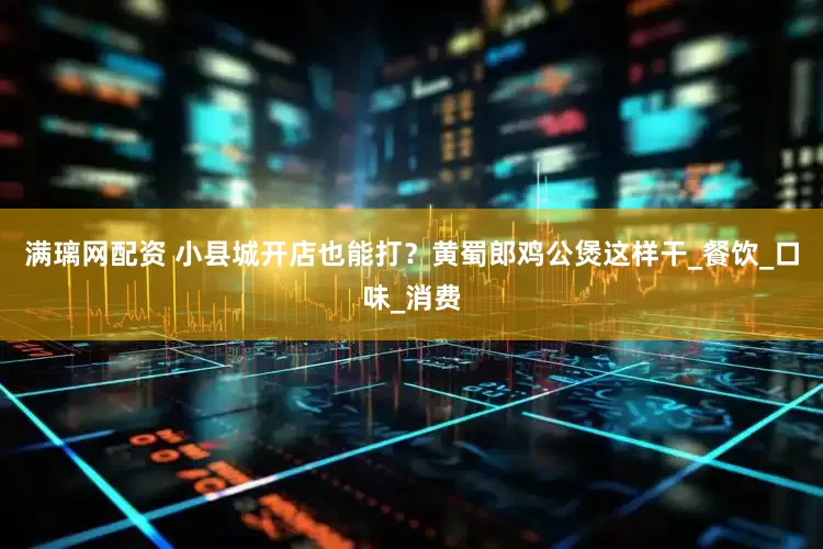 满璃网配资 小县城开店也能打？黄蜀郎鸡公煲这样干_餐饮_口味_消费