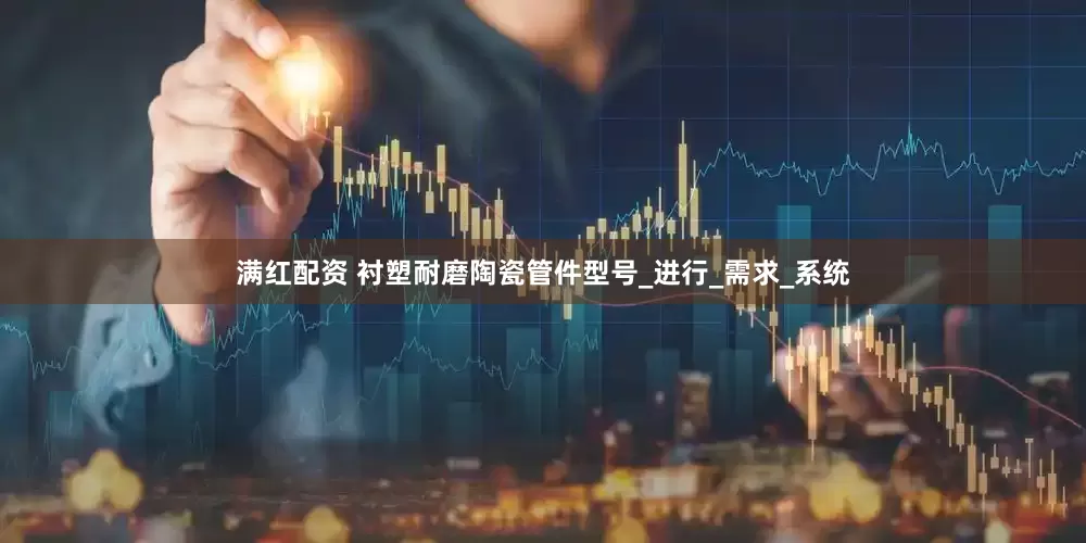 满红配资 衬塑耐磨陶瓷管件型号_进行_需求_系统