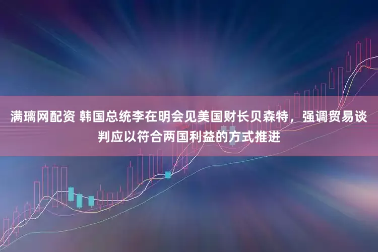 满璃网配资 韩国总统李在明会见美国财长贝森特，强调贸易谈判应以符合两国利益的方式推进