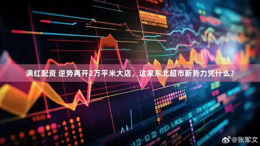 满红配资 逆势再开2万平米大店，这家东北超市新势力凭什么？