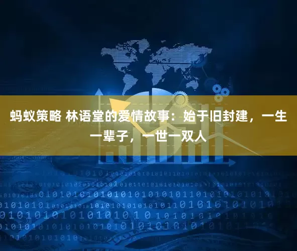 蚂蚁策略 林语堂的爱情故事：始于旧封建，一生一辈子，一世一双人