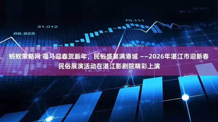 蚂蚁策略网 福马迎春贺新年，民俗盛宴满港城 ——2026年湛江市迎新春民俗展演活动在湛江影剧院精彩上演