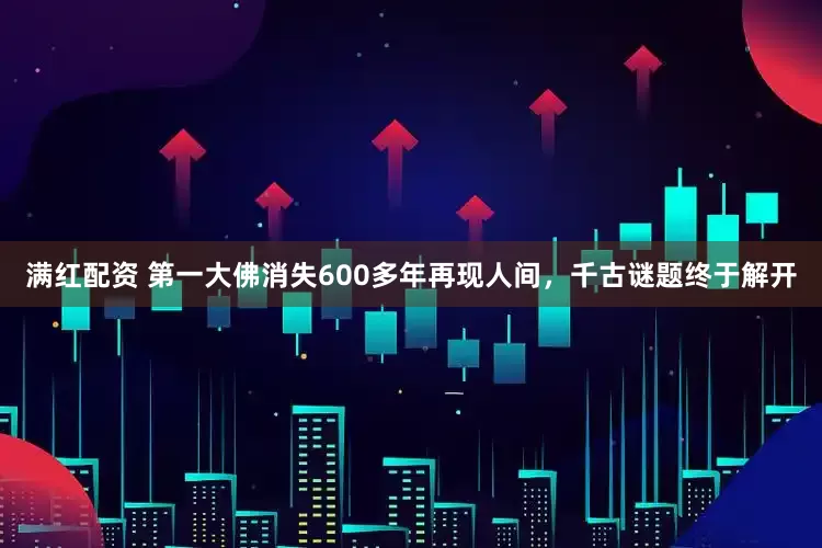 满红配资 第一大佛消失600多年再现人间，千古谜题终于解开